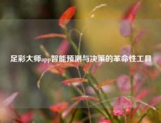 足彩大师app智能预测与决策的革命性工具