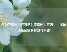 足彩竞彩连中百万足彩竞彩连中百万——揭秘顶级赌徒的智慧与策略