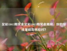 足彩18013期奖金足彩18013期奖金揭晓，你的投注策略如何应对？