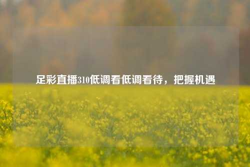 足彩直播310低调看低调看待，把握机遇