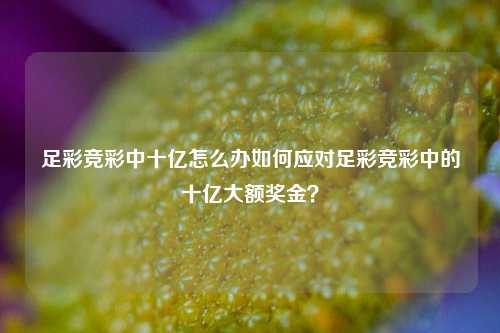 足彩竞彩中十亿怎么办如何应对足彩竞彩中的十亿大额奖金？