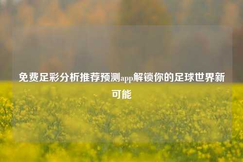 免费足彩分析推荐预测app解锁你的足球世界新可能