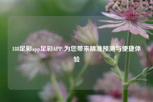 188足彩app足彩APP 为您带来精准预测与便捷体验