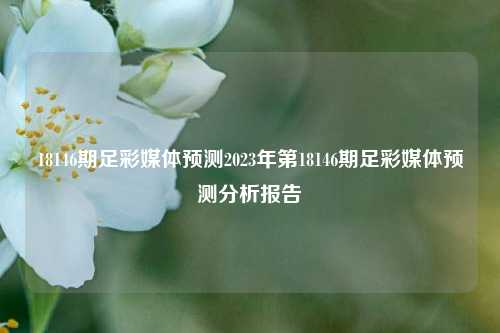 18146期足彩媒体预测2023年第18146期足彩媒体预测分析报告