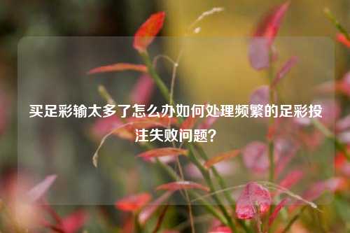 买足彩输太多了怎么办如何处理频繁的足彩投注失败问题？