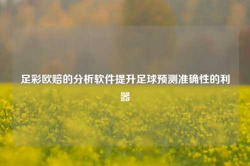 足彩欧赔的分析软件提升足球预测准确性的利器