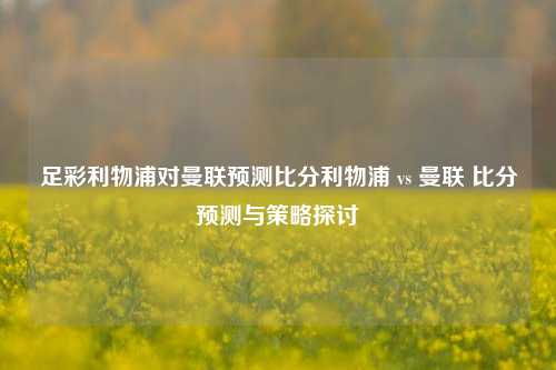 足彩利物浦对曼联预测比分利物浦 vs 曼联 比分预测与策略探讨