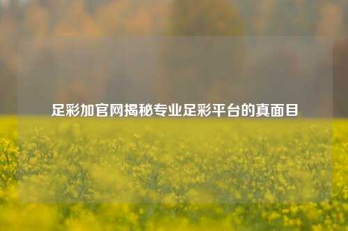 足彩加官网揭秘专业足彩平台的真面目