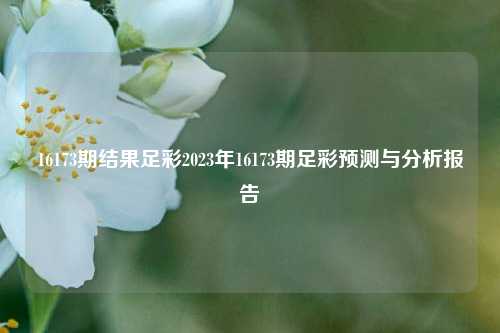 16173期结果足彩2023年16173期足彩预测与分析报告