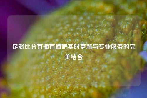 足彩比分直播直播吧实时更新与专业服务的完美结合