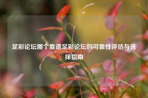 足彩论坛哪个靠谱足彩论坛的可靠性评估与选择指南