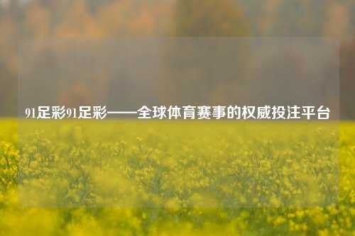 91足彩91足彩——全球体育赛事的权威投注平台