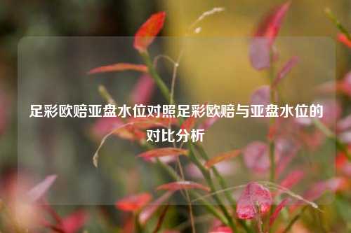 足彩欧赔亚盘水位对照足彩欧赔与亚盘水位的对比分析