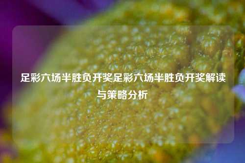 足彩六场半胜负开奖足彩六场半胜负开奖解读与策略分析