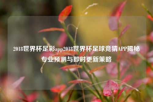 2018世界杯足彩app2018世界杯足球竞猜APP揭秘专业预测与即时更新策略