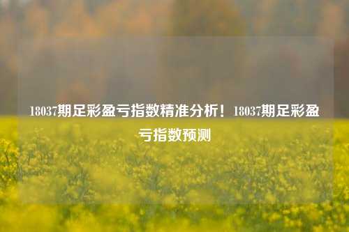 18037期足彩盈亏指数精准分析！18037期足彩盈亏指数预测