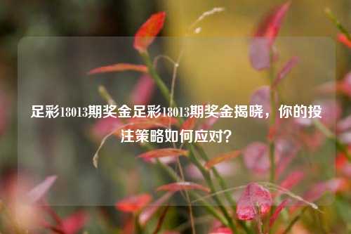 足彩18013期奖金足彩18013期奖金揭晓，你的投注策略如何应对？